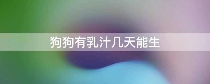 狗狗有乳汁几天能生 狗狗生仔后多久能有奶