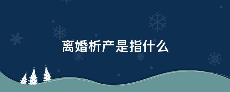 什么叫做离婚析产 离婚析产是指什么