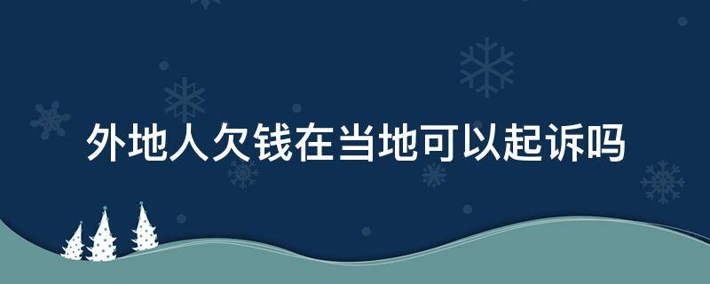 外地人欠钱在当地可以起诉吗（别人欠钱在外地可以起诉吗）