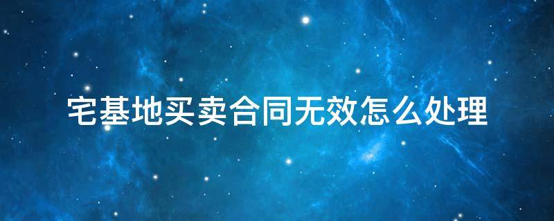 农村宅基地买卖无效合同怎么处理 宅基地买卖合同无效怎么处理