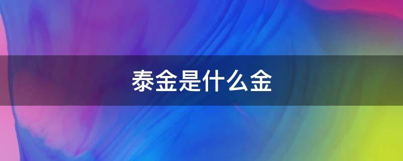 泰金是什么金掉不掉色吗 泰金是什么金