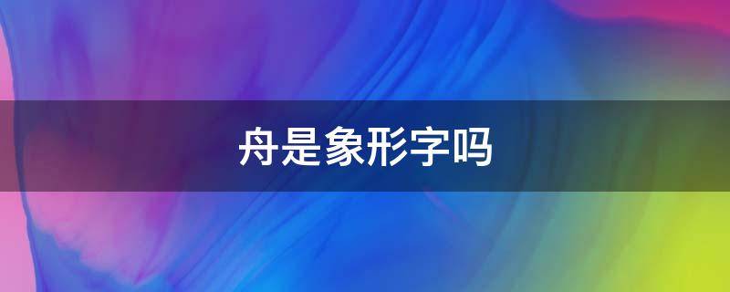 舟是象形字吗 舟是象形字吗?