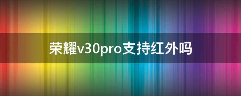 荣耀v30pro支持红外吗 荣耀v30pro不支持红外