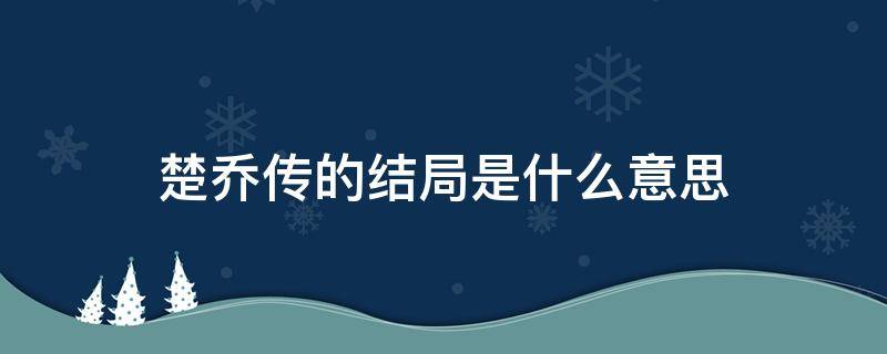 楚乔传的结局是什么意思 楚乔传最后的结局是什么