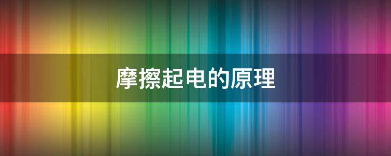 摩擦起电的原理 摩擦起电的原理幼儿园