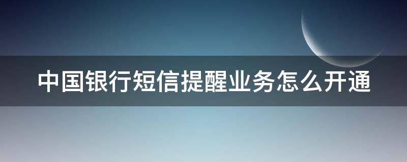 中国银行短信提醒业务怎么开通 中国银行怎么开通短信提醒功能