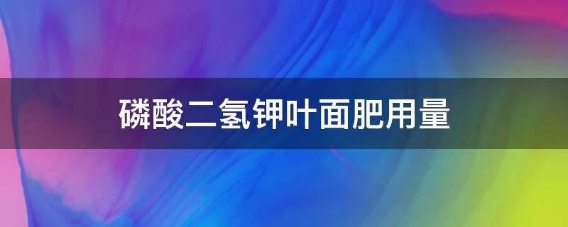 磷酸二氢钾叶面肥用量（磷酸二氢钾叶面肥用量大能控苗吗）