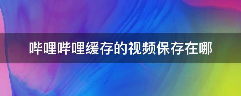 哔哩哔哩缓存的视频保存在哪 哔哩哔哩缓存的视频保存在哪里