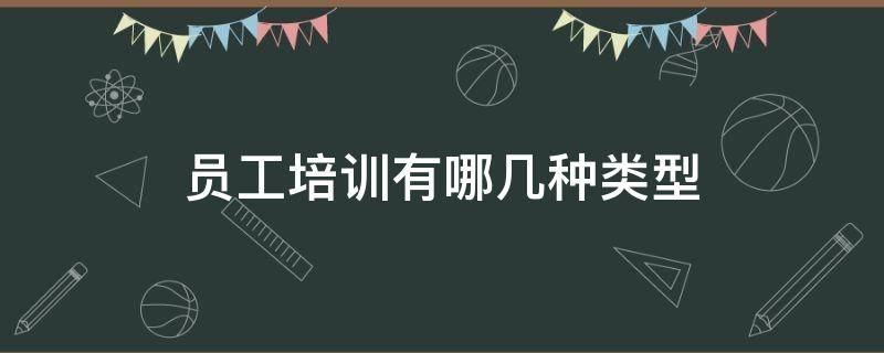 员工培训有哪几种类型（员工培训的类型有哪些）