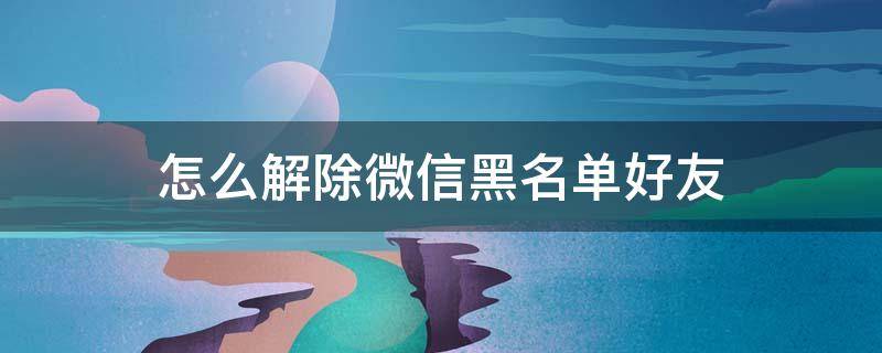 怎么解除微信黑名单好友 微信怎么样解除黑名单好友