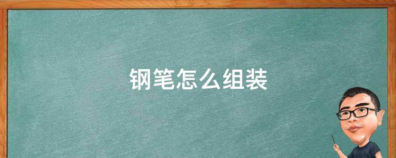 钢笔怎么组装视频教程 钢笔怎么组装