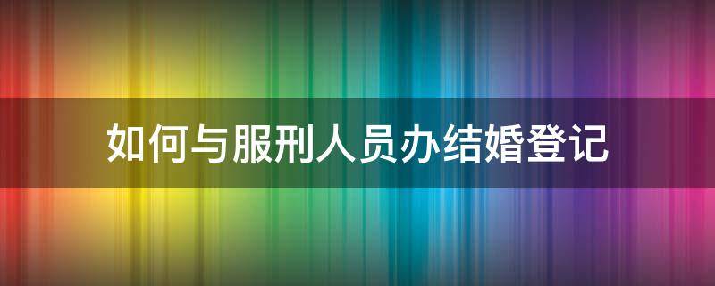 如何与服刑人员办结婚登记 怎样和服刑人员办理结婚证