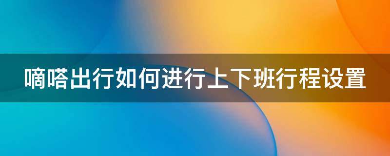 嘀嗒出行如何进行上下班行程设置呢 嘀嗒出行如何进行上下班行程设置