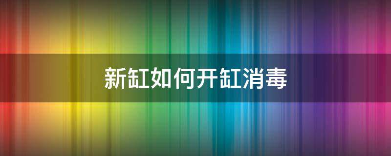 新缸开缸怎么消毒 新缸如何开缸消毒