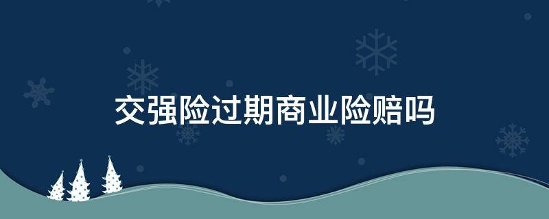 交强险过期商业险赔吗（交强险过期了商业险还能正常理赔吗）