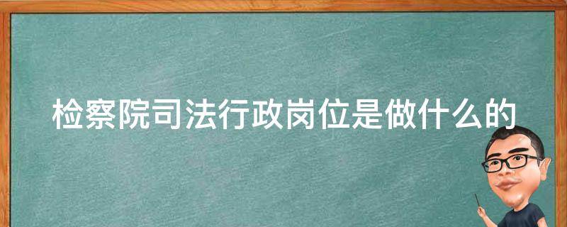 检察院司法行政岗位是做什么的（检察院司法行政岗位是干嘛的）