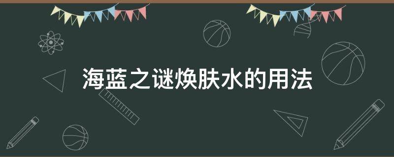 海蓝之谜焕肤水搭配什么用 海蓝之谜焕肤水的用法