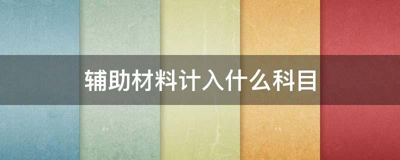 辅助材料计入什么科目 购买辅助材料计入什么科目