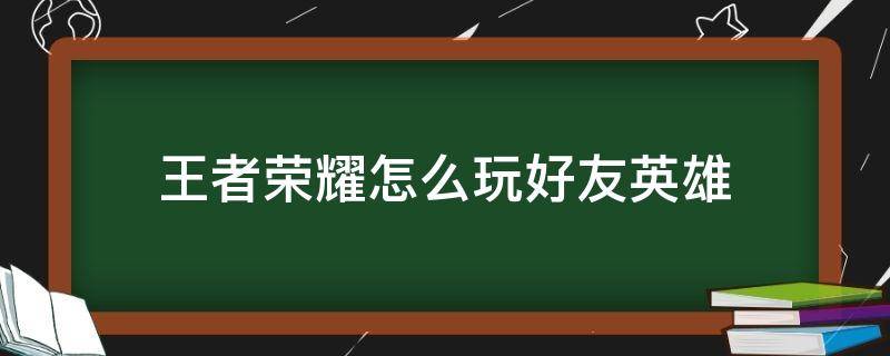 王者荣耀怎么玩好友英雄 王者荣耀怎么玩好友的英雄