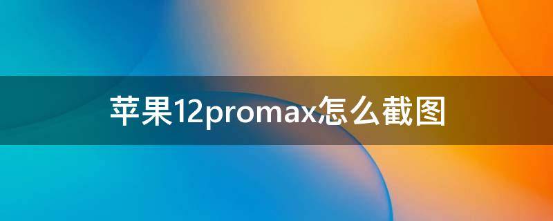 苹果12promax怎么截图 苹果12promax怎么截图截屏