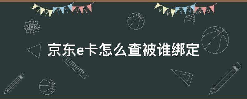 京东e卡能查到绑在哪个帐号下吗 京东e卡怎么查被谁绑定