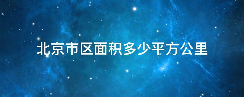 北京市区面积多少平方公里 北京市区面积有多少平方公里