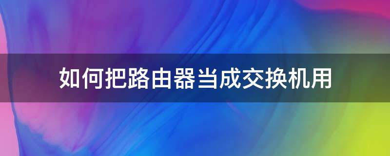 怎样把路由器当成交换机用 如何把路由器当成交换机用