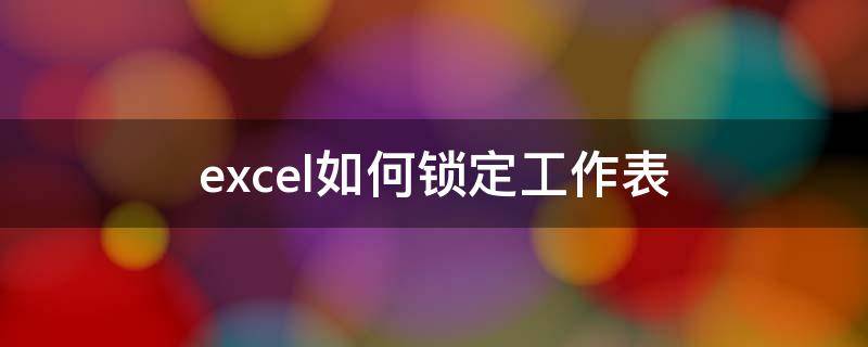 excel如何锁定工作表 excel怎么锁定工作表