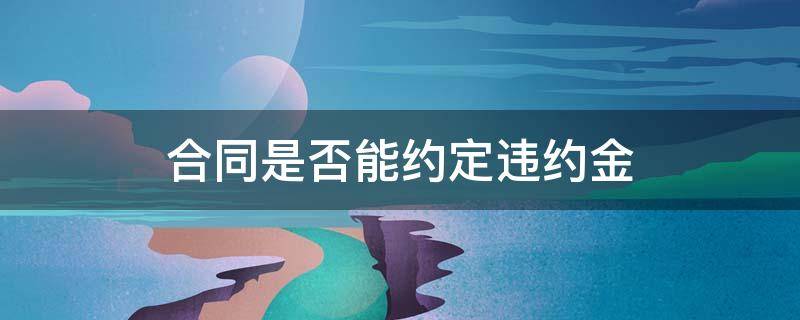 合同是否能约定违约金 合同可以约定违约金吗