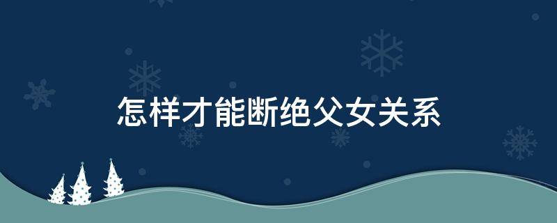 怎样才能断绝父女关系（如何能够断绝父女关系）