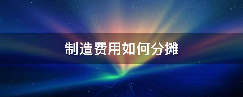 制造费用如何分摊到不同产品的成本 制造费用如何分摊