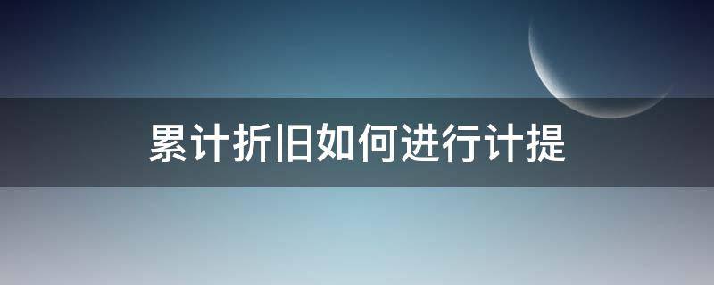 累计折旧如何进行计提 累计折旧如何计提折旧