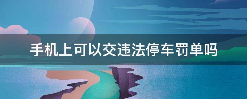 手机上可以交违法停车罚单吗 违法停车处罚单手机上好交吗