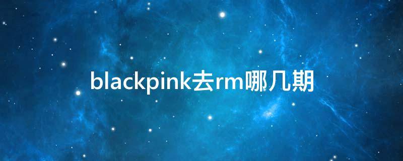blackpink去rm哪几期 blackpink全员上rm是哪一期