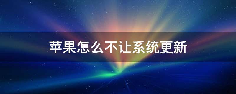 苹果怎么不让系统更新 苹果手机怎样不让更新系统