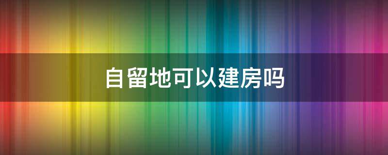 自留地可以建房吗 自家的自留地可以建房吗