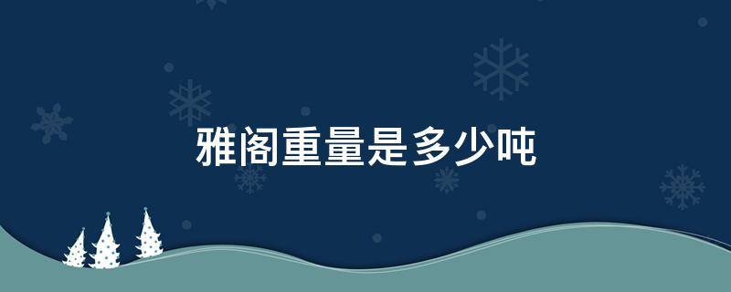 雅阁重量有多少吨 雅阁重量是多少吨