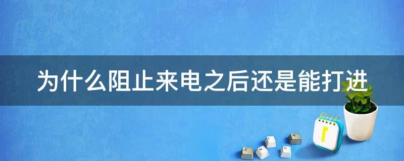 为什么阻止来电之后还是能打进 为什么阻止了来电还能打进来