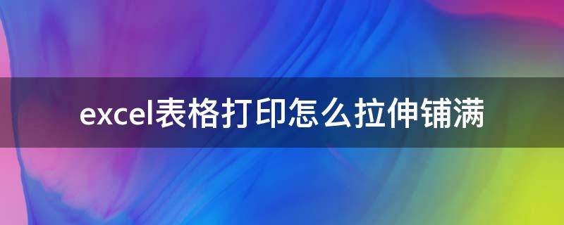 excel表格打印怎么拉伸铺满 表格打印怎么快速拉伸铺满