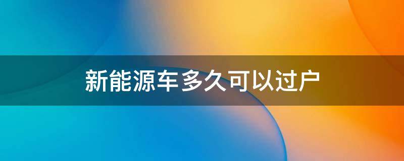 新能源车多久可以过户 新能源车需要过户是新车吗?