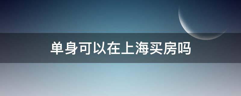 外地户籍单身可以在上海买房吗 单身可以在上海买房吗