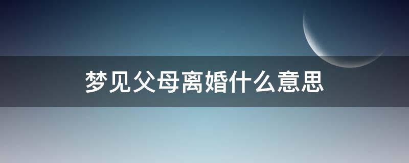 梦见父母要离婚是什么意思 梦见父母离婚什么意思