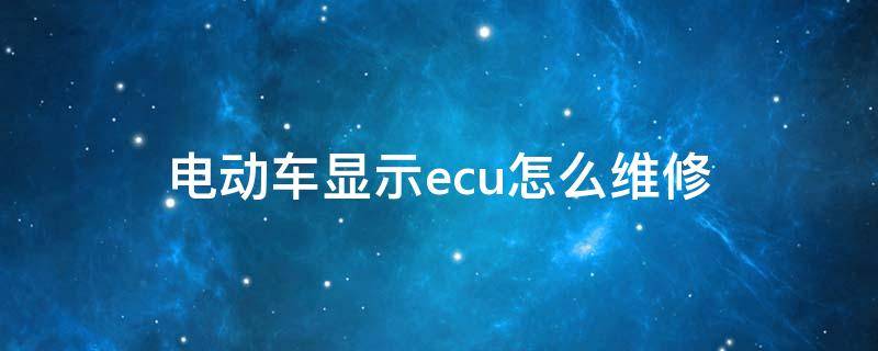 电动车显示ecu怎么维修 电动车出现ecu怎么修