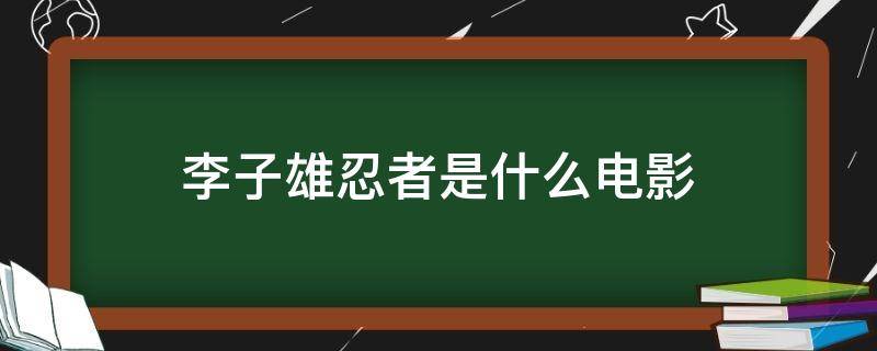 李子雄忍者是什么电影（李子雄演忍者的是什么电影）