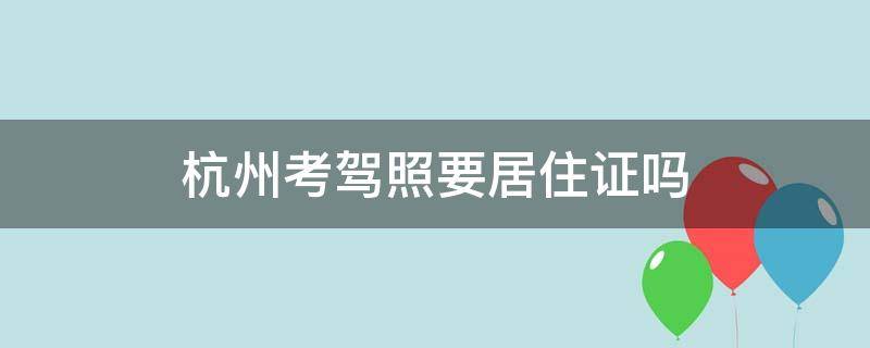 杭州考驾照要居住证吗 在杭州考试需要办理居住证吗