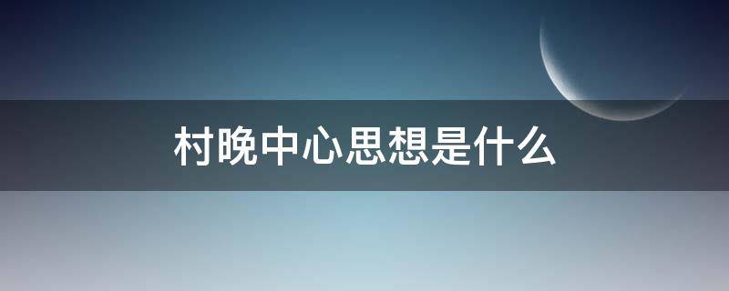 村晚中心思想是什么（村晚的中心思想是什么?）