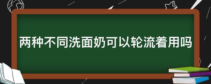 两种不同洗面奶可以轮流着用吗 两种不同洗面奶可以轮流着用吗