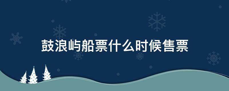 鼓浪屿船票什么时候售票 鼓浪屿船票几点开售