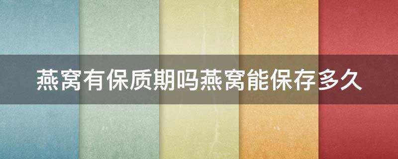 燕窝有保质期吗燕窝能保存多久 燕窝有保质期吗,时间长了能吃吗