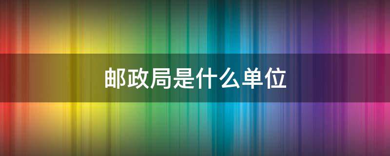 邮政局是什么单位 邮政局是什么单位!?